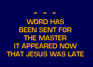 WORD HAS
BEEN SENT FOR
THE MASTER
IT APPEARED NOW
THAT JESUS WAS LATE