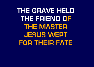 THE GRAVE HELD
THE FRIEND OF
THE MASTER
JESUS VVEPT
FOR THEIR FATE

g