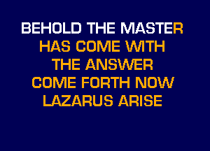 BEHDLD THE MASTER
HAS COME WITH
THE ANSWER
COME FORTH NOW
LAZARUS ARISE