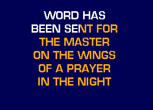 WORD HAS
BEEN SENT FOR
THE MASTER
ON THE WINGS
OF A PRAYER
IN THE NIGHT

g