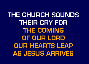 THE CHURCH SOUNDS
THEIR CRY FOR
THE COMING
OF OUR LORD
OUR HEARTS LEAP
AS JESUS ARRIVES