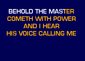 BEHOLD THE MASTER
COMETH WITH POWER
AND I HEAR
HIS VOICE CALLING ME