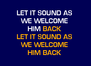 LET IT SOUND AS
1U'UE VVELCDME
HIM BACK
LET IT SOUND AS
1WE WELCOME

HIM BACK l