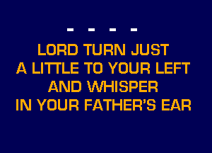 LORD TURN JUST
A LITTLE TO YOUR LEFT
AND VVHISPER
IN YOUR FATHER'S EAR