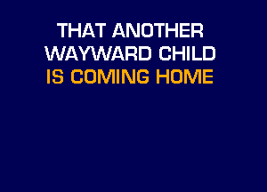 THAT ANOTHER
WAYWARD CHILD
IS COMING HOME