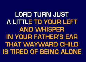 LORD TURN JUST
A LITTLE TO YOUR LEFT
AND VVHISPER
IN YOUR FATHER'S EAR
THAT WAYWARD CHILD
IS TIRED OF BEING ALONE