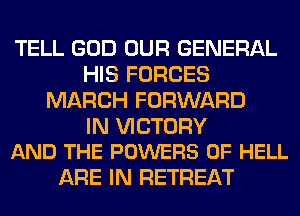 TELL GOD OUR GENERAL
HIS FORCES
MARCH FORWARD

IN VICTORY
AND THE POWERS 0F HELL

ARE IN RETREAT
