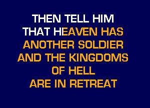 THEN TELL HIM
THAT HEAVEN HAS
ANOTHER SOLDIER

AND THE KINGDOMS
0F HELL

ARE IN RETREAT