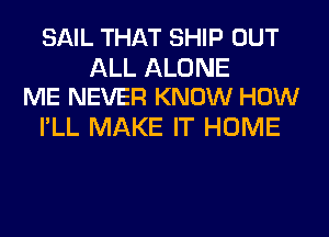 SAIL THAT SHIP OUT

ALL ALONE
ME NEVER KNOW HOW

I'LL MAKE IT HOME