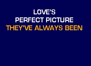LOVE'S
PERFECT PICTURE
THEY'VE ALWAYS BEEN