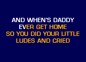 AND WHEN'S DADDY
EVER GET HOME
50 YOU DID YOUR LI'ITLE
LUDES AND CRIED