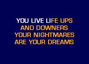 YOU LIVE LIFE UPS
AND DOWNERS
YOUR NIGHTMARES
ARE YOUR DREAMS

g