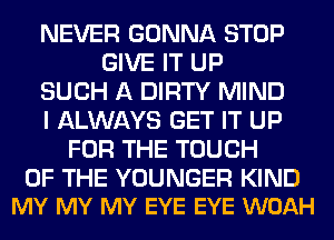 NEVER GONNA STOP
GIVE IT UP
SUCH A DIRTY MIND
I ALWAYS GET IT UP
FOR THE TOUCH

OF THE YOUNGER KIND
MY MY MY EYE EYE WOAH