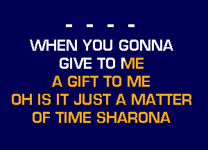 WHEN YOU GONNA
GIVE TO ME
A GIFT TO ME
0H IS IT JUST A MATTER
OF TIME SHARONA