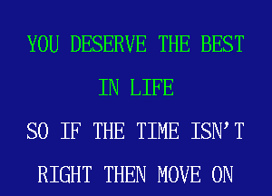 YOU DESERVE THE BEST
IN LIFE

SO IF THE TIME ISIW T

RIGHT THEN MOVE 0N