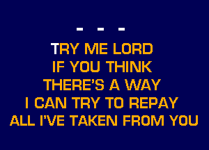 TRY ME LORD
IF YOU THINK
THERE'S A WAY

I CAN TRY TO REPAY
ALL I'VE TAKEN FROM YOU