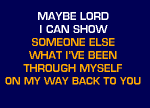 MAYBE LORD

I CAN SHOW
SOMEONE ELSE
WHAT I'VE BEEN

THROUGH MYSELF
ON MY WAY BACK TO YOU