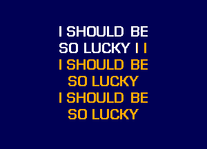 l SHOULD BE
SO LUCKY l I
I SHOULD BE

SO LUCKY
I SHOULD BE
SO LUCKY