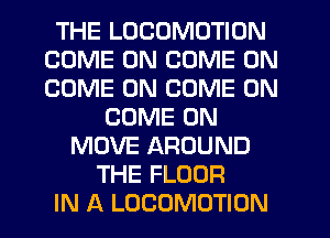 THE LOCOMOTION
COME ON COME ON
COME ON COME ON

COME ON
MOVE AROUND
THE FLOOR
IN A LOCOMOTION