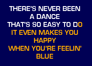 THERE'S NEVER BEEN
A DANCE
THAT'S SO EASY TO DO
IT EVEN MAKES YOU
HAPPY
WHEN YOU'RE FEELIM
BLUE