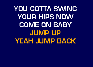 YOU GOTTA S'WING
YOUR HIPS NOW
COME ON BABY

JUMP UP

YEAH JUMP BACK