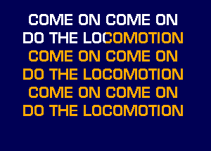 COME ON COME ON
DO THE LOCOMOTION
COME ON COME ON
DO THE LOCOMOTION
COME ON COME ON
DO THE LOCOMOTION