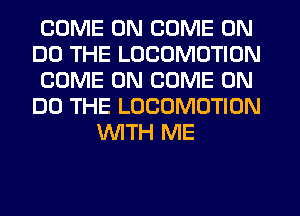 COME ON COME ON
DO THE LOCOMOTION
COME ON COME ON
DO THE LOCOMOTION
WITH ME