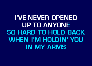 I'VE NEVER OPENED
UP TO ANYONE
SO HARD TO HOLD BACK
WHEN I'M HOLDIN' YOU
IN MY ARMS