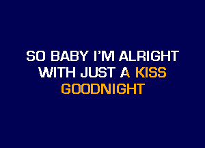 SO BABY I'M ALRIGHT
WITH JUST A KISS

GOUDNIGHT