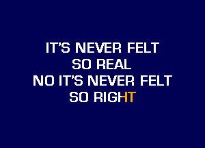 IT'S NEVER FELT
80 REAL

NO IT'S NEVER FELT
SO RIGHT