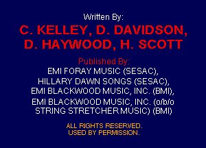 Written Byz

EMI FORAY MUSIC (SESAC),
HILLARY DAWN SONGS (SESAC),
EMI BLACKWOOD MUSIC, INC, (BMI),

EMI BLACKWOOD MUSIC,INC,(01b!0
STRING STRETCHERMUSIC) (BMI)

ALL RIGHTS RESERVED
USED BY PERMISSION