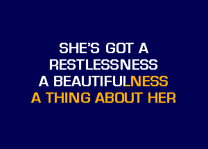 SHE'S GOT A
RESTLESSNESS
A BEAUTIFULNESS
A THING ABOUT HER