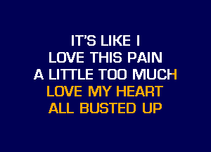 IT'S LIKE I
LOVE THIS PAIN
A LITTLE TOO MUCH

LOVE MY HEART
ALL BUSTED UP