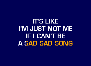 ITS LIKE
I'M JUST NOT ME

IF I CAN'T BE
A SAD SAD SONG