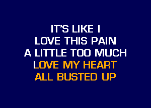 IT'S LIKE I
LOVE THIS PAIN
A LITTLE TOO MUCH

LOVE MY HEART
ALL BUSTED UP