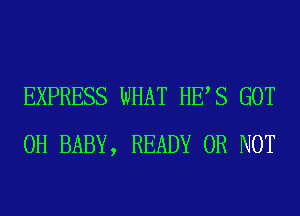 EXPRESS WHAT HES GOT
0H BABY, READY OR NOT
