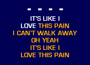 IT'S LIKE I
LOVE THIS PAIN

I CAN'T WALK AWAY
OH YEAH
ITS LIKE I
LOVE THIS PAIN