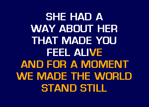 SHE HAD A
WAY ABOUT HER
THAT MADE YOU
FEEL ALIVE
AND FOR A MOMENT
WE MADE THE WORLD
STAND STILL