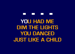 YOU HAD ME

DIM THE LIGHTS
YOU DANCED

JUST LIKE A CHILD