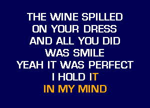 THE WINE SPILLED
ON YOUR DRESS
AND ALL YOU DID

WAS SMILE
YEAH IT WAS PERFECT
I HOLD IT
IN MY MIND