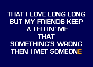 THAT I LOVE LONG LONG
BUT MY FRIENDS KEEP
'A TELLIN' ME
THAT
SOMETHING'S WRONG
THEN I MET SOMEONE