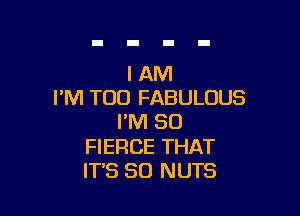 I AM
I'M TOO FABULOUS

I'M SO
FIERCE THAT
IT'S SO NUTS