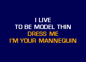 I LIVE
TO BE MODEL THIN

DRESS ME
I'M YOUR MANNEQUIN