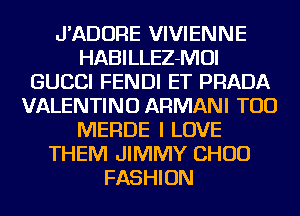 J'ADORE VIVIENNE
HABILLEZ-MOI
GUCCI FENDI ET PRADA
VALENTINO ARMANI TOD
MERDE I LOVE
THEM JIMMY CHOU
FASHION