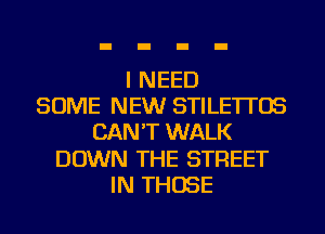 I NEED
SOME NEW STILE'ITOS
CAN'T WALK
DOWN THE STREET
IN THOSE