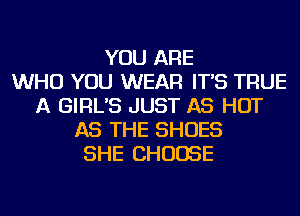 YOU ARE
WHO YOU WEAR IT'S TRUE
A GIRL'S JUST AS HOT
AS THE SHOES
SHE CHOOSE