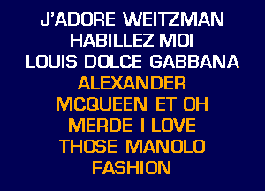 J'ADORE WEI'IZMAN
HABILLEZ-MOI
LOUIS DOLCE GABBANA
ALEXANDER
MCQUEEN ET OH
MERDE I LOVE
THOSE MANOLO
FASHION