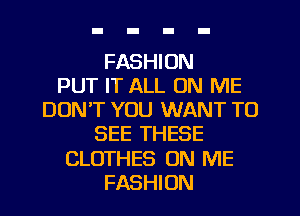 FASHION
PUT IT ALL ON ME
DUNT YOU WANT TO
SEE THESE
CLOTHES ON ME
FASHION