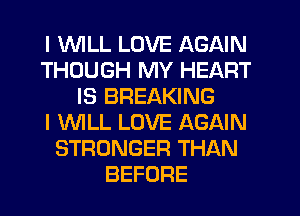 I WILL LOVE AGAIN
THOUGH MY HEART
IS BREAKING
I WLL LOVE AGAIN
STRONGER THAN
BEFORE