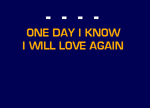 ONE DAY I KNOW
I WILL LOVE AGAIN